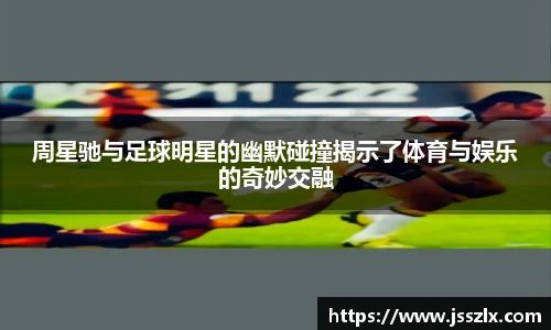 周星驰与足球明星的幽默碰撞揭示了体育与娱乐的奇妙交融